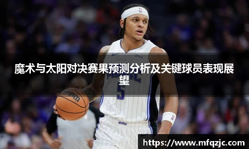 魔术与太阳对决赛果预测分析及关键球员表现展望