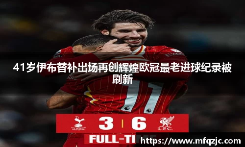 41岁伊布替补出场再创辉煌欧冠最老进球纪录被刷新