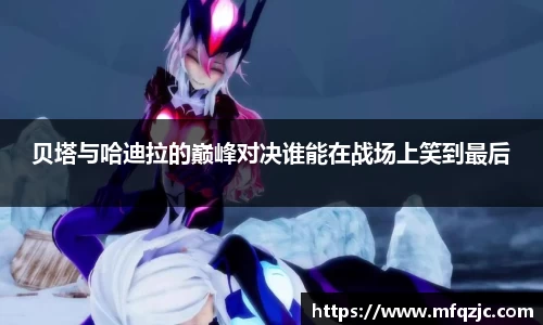 米兰贝塔与哈迪拉的巅峰对决谁能在战场上笑到最后